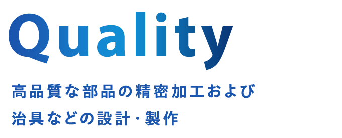 Quality 高品質な部品の精密加工および治具などの設計・製作