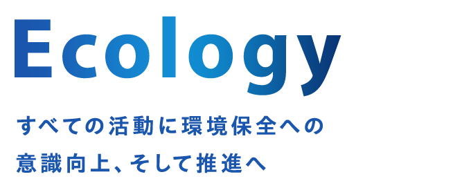 Ecology すべての活動に環境保全への意識向上、そして推進へ